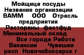 Мойщица посуды › Название организации ­ ВАММ  , ООО › Отрасль предприятия ­ Рестораны, фастфуд › Минимальный оклад ­ 15 000 - Все города Работа » Вакансии   . Чувашия респ.,Новочебоксарск г.